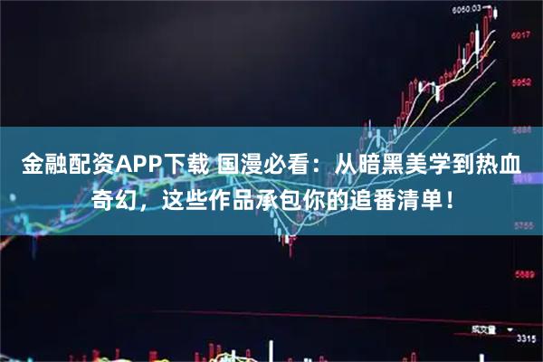 金融配资APP下载 国漫必看：从暗黑美学到热血奇幻，这些作品承包你的追番清单！