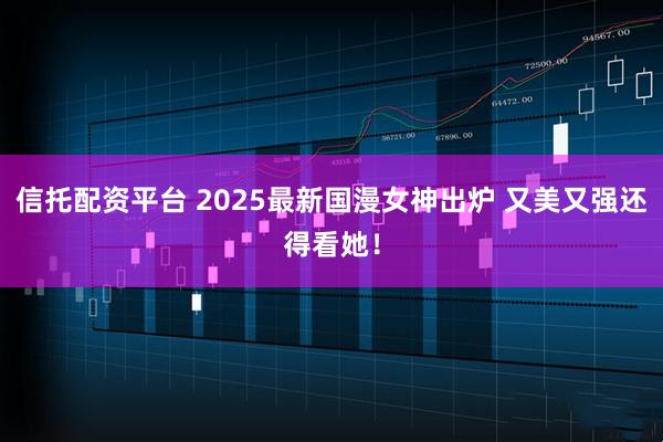 信托配资平台 2025最新国漫女神出炉 又美又强还得看她!