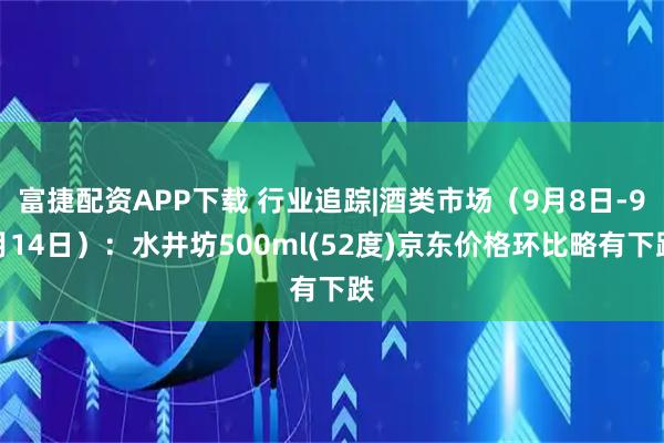 富捷配资APP下载 行业追踪|酒类市场（9月8日-9月14日）：水井坊500ml(52度)京东价格环比略有下跌