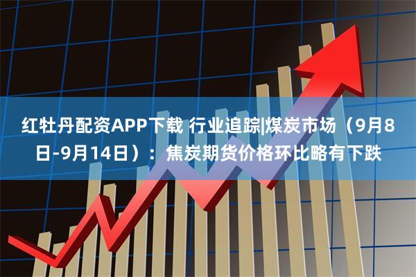 红牡丹配资APP下载 行业追踪|煤炭市场（9月8日-9月14日）：焦炭期货价格环比略有下跌