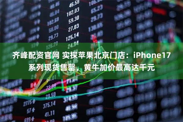 齐峰配资官网 实探苹果北京门店：iPhone17系列现货售罄，黄牛加价最高达千元
