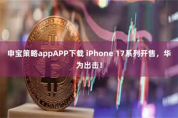 申宝策略appAPP下载 iPhone 17系列开售，华为出击！