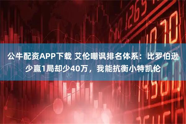 公牛配资APP下载 艾伦嘲讽排名体系：比罗伯逊少赢1局却少40万，我能抗衡小特凯伦