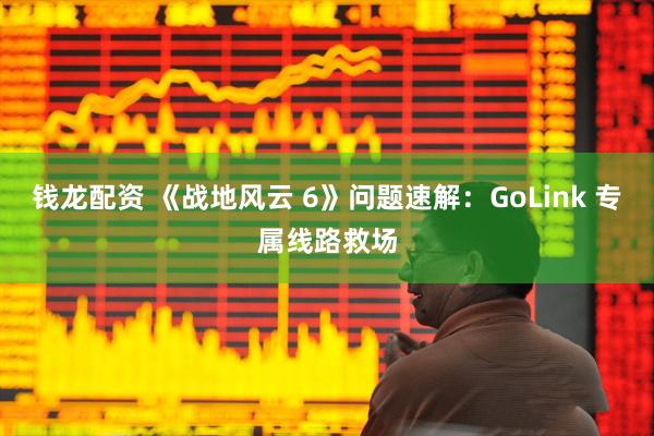 钱龙配资 《战地风云 6》问题速解：GoLink 专属线路救场