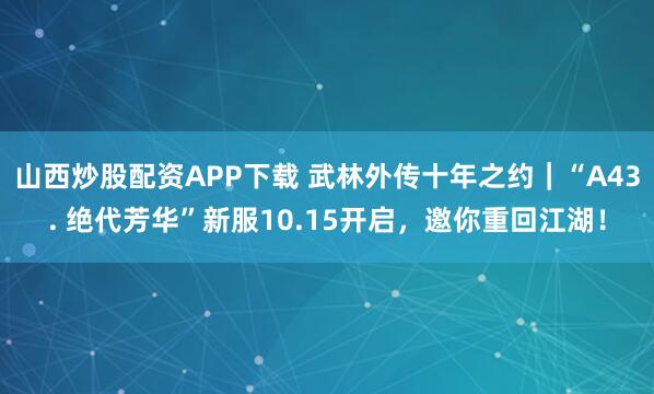 山西炒股配资APP下载 武林外传十年之约｜“A43. 绝代芳华”新服10.15开启，邀你重回江湖！