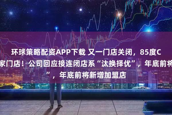 环球策略配资APP下载 又一门店关闭,85度C北京仅剩一家门店!公司回应接连闭店系“汰换择优”,年底前将新增加盟店