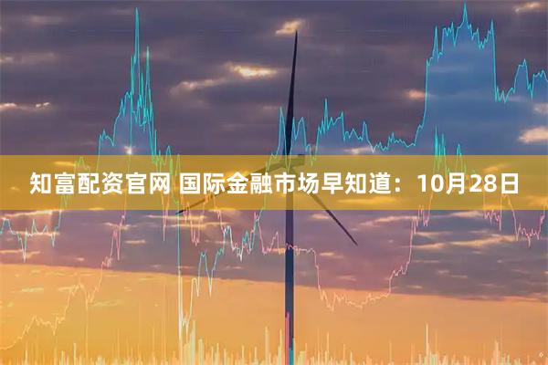 知富配资官网 国际金融市场早知道:10月28日