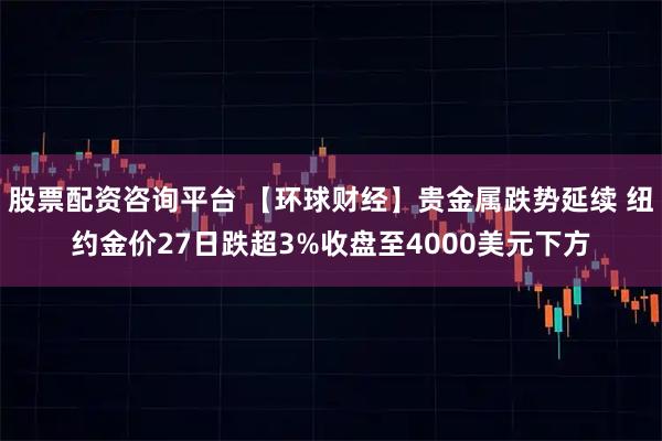 股票配资咨询平台 【环球财经】贵金属跌势延续 纽约金价27日跌超3%收盘至4000美元下方