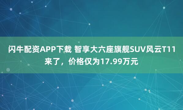 闪牛配资APP下载 智享大六座旗舰SUV风云T11来了，价格仅为17.99万元
