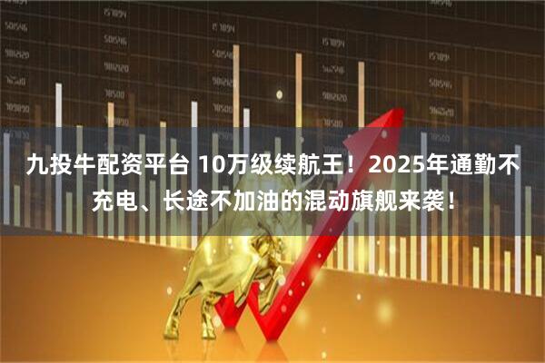 九投牛配资平台 10万级续航王！2025年通勤不充电、长途不加油的混动旗舰来袭！