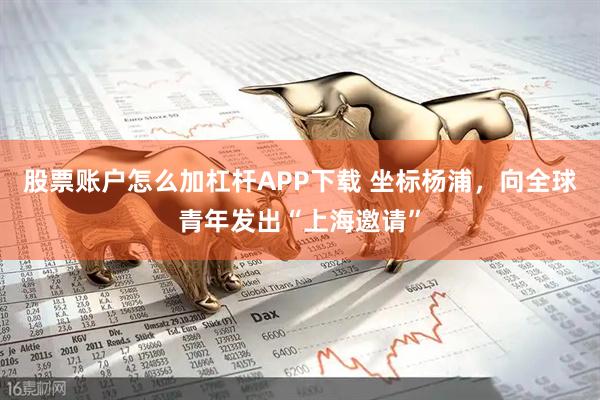 股票账户怎么加杠杆APP下载 坐标杨浦,向全球青年发出“上海邀请”