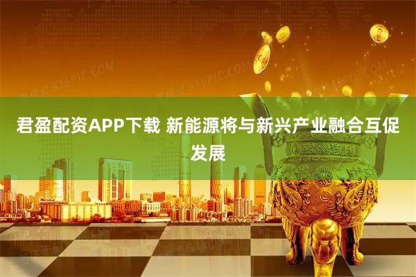 君盈配资APP下载 新能源将与新兴产业融合互促发展