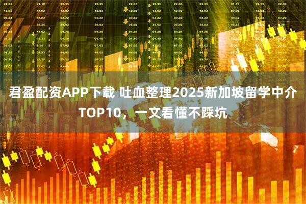 君盈配资APP下载 吐血整理2025新加坡留学中介TOP10,一文看懂不踩坑