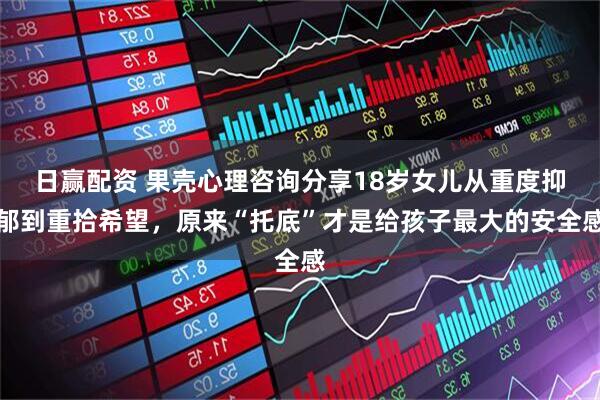 日赢配资 果壳心理咨询分享18岁女儿从重度抑郁到重拾希望,原来“托底”才是给孩子最大的安全感