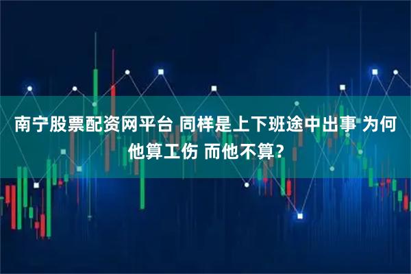 南宁股票配资网平台 同样是上下班途中出事 为何他算工伤 而他不算？