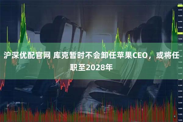 沪深优配官网 库克暂时不会卸任苹果CEO,或将任职至2028年