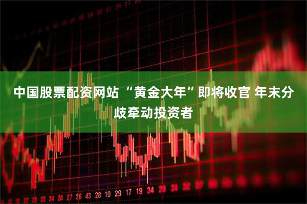 中国股票配资网站 “黄金大年”即将收官 年末分歧牵动投资者