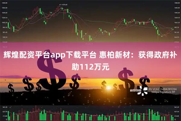 辉煌配资平台app下载平台 惠柏新材：获得政府补助112万元