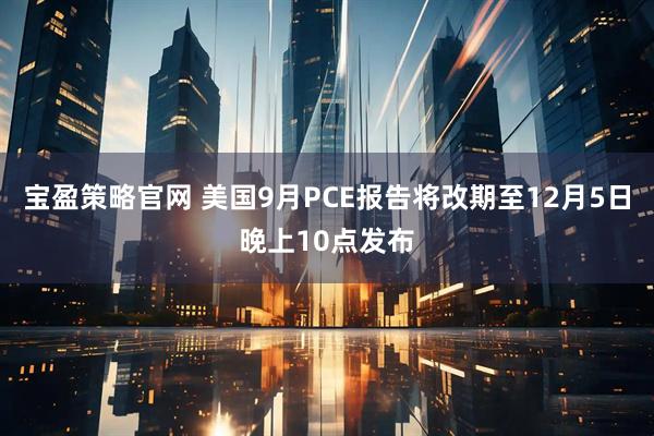 宝盈策略官网 美国9月PCE报告将改期至12月5日晚上10点发布