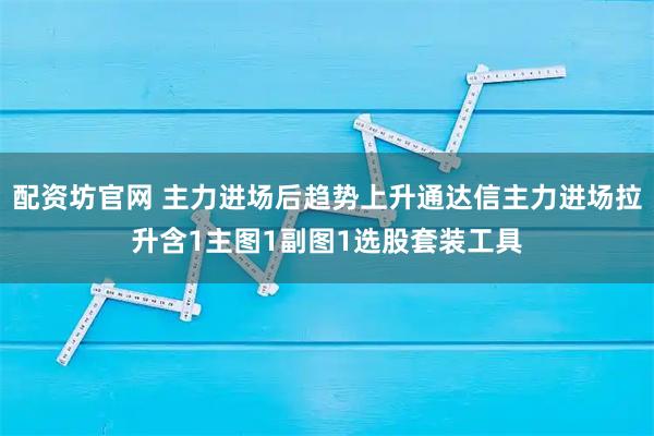 配资坊官网 主力进场后趋势上升通达信主力进场拉升含1主图1副图1选股套装工具