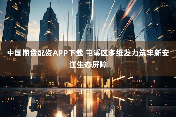 中国期货配资APP下载 屯溪区多维发力筑牢新安江生态屏障