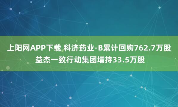 上阳网APP下载 科济药业-B累计回购762.7万股 益杰一致行动集团增持33.5万股