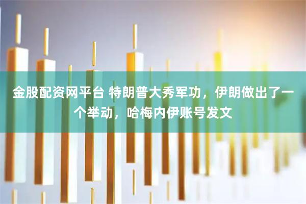 金股配资网平台 特朗普大秀军功，伊朗做出了一个举动，哈梅内伊账号发文