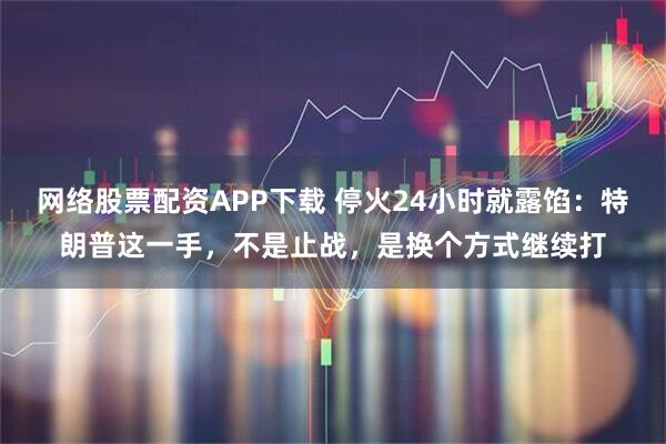 网络股票配资APP下载 停火24小时就露馅:特朗普这一手,不是止战,是换个方式继续打