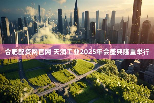 合肥配资网官网 天润工业2025年会盛典隆重举行
