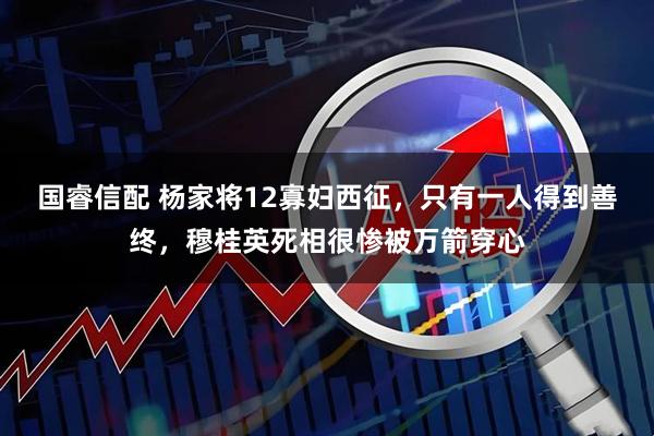 国睿信配 杨家将12寡妇西征，只有一人得到善终，穆桂英死相很惨被万箭穿心