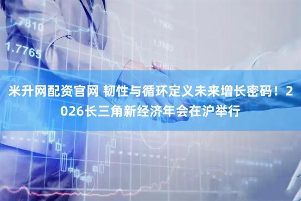 米升网配资官网 韧性与循环定义未来增长密码！2026长三角新经济年会在沪举行