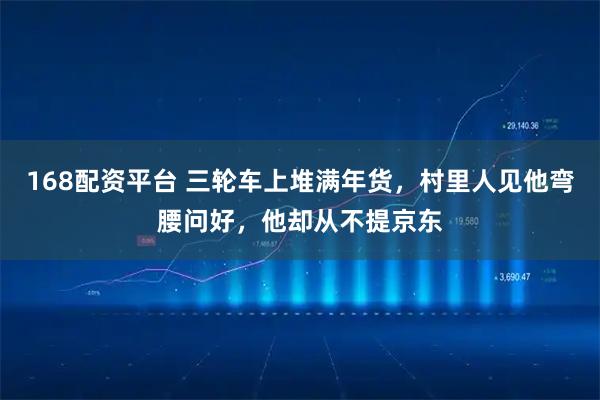 168配资平台 三轮车上堆满年货，村里人见他弯腰问好，他却从不提京东