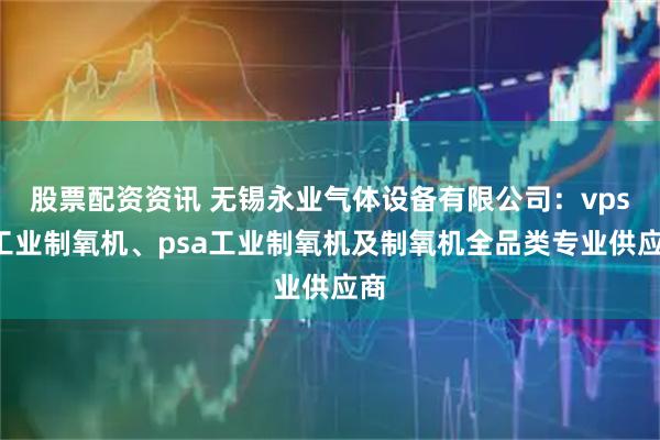 股票配资资讯 无锡永业气体设备有限公司：vpsa工业制氧机、psa工业制氧机及制氧机全品类专业供应商