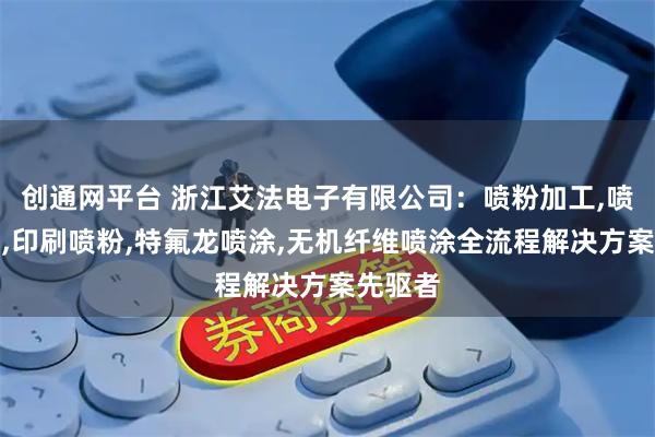 创通网平台 浙江艾法电子有限公司：喷粉加工,喷塑加工,印刷喷粉,特氟龙喷涂,无机纤维喷涂全流程解决方案先驱者
