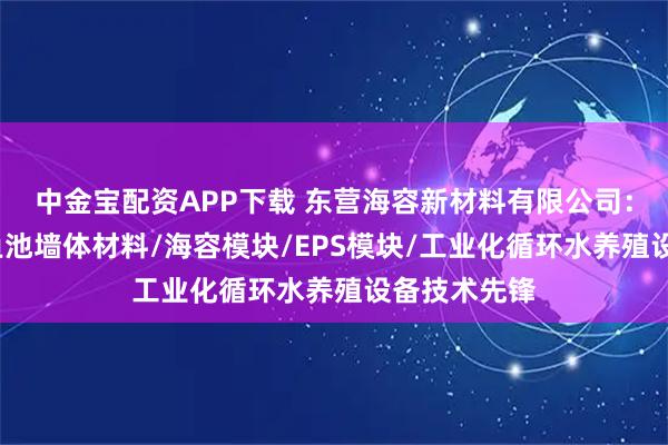 中金宝配资APP下载 东营海容新材料有限公司：模块建房/鱼池墙体材料/海容模块/EPS模块/工业化循环水养殖设备技术先锋