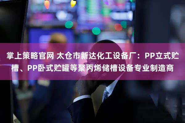 掌上策略官网 太仓市新达化工设备厂：PP立式贮槽、PP卧式贮罐等聚丙烯储槽设备专业制造商