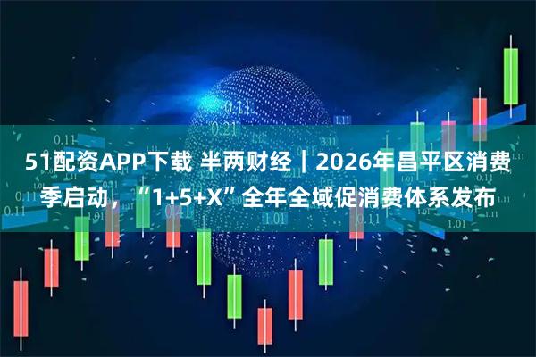 51配资APP下载 半两财经｜2026年昌平区消费季启动，“1+5+X”全年全域促消费体系发布