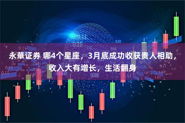 永華证券 哪4个星座，3月底成功收获贵人相助，收入大有增长，生活翻身
