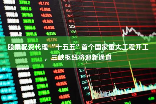 股票配资代理 “十五五”首个国家重大工程开工，三峡枢纽将迎新通道