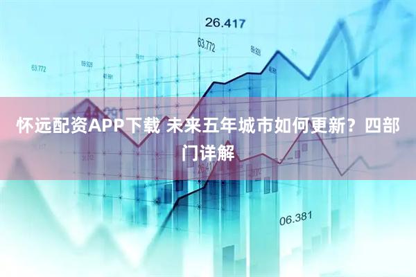 怀远配资APP下载 未来五年城市如何更新？四部门详解