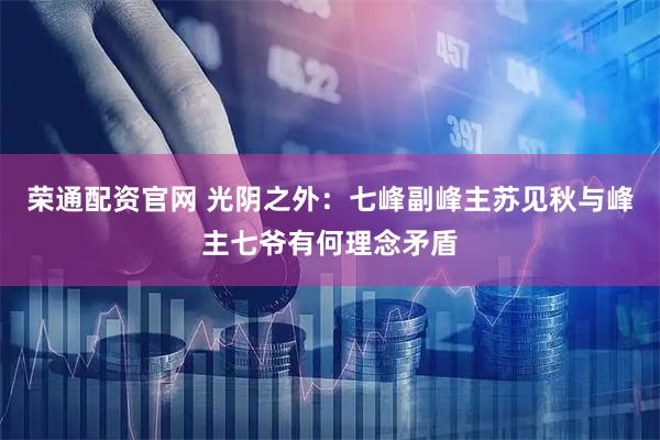 荣通配资官网 光阴之外：七峰副峰主苏见秋与峰主七爷有何理念矛盾