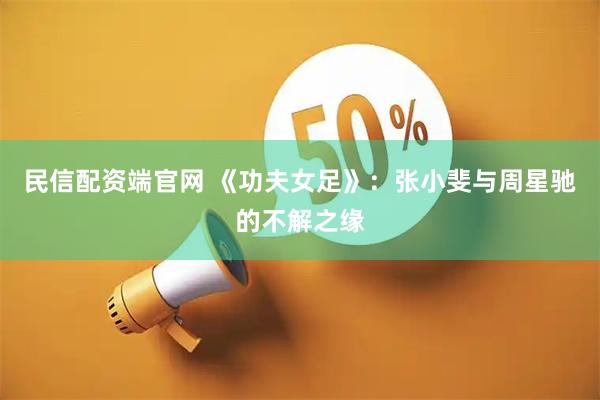 民信配资端官网 《功夫女足》：张小斐与周星驰的不解之缘