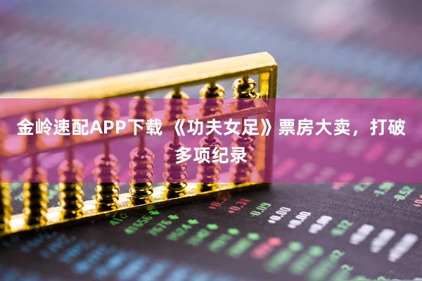 金岭速配APP下载 《功夫女足》票房大卖，打破多项纪录