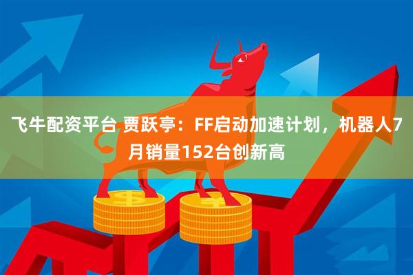 飞牛配资平台 贾跃亭：FF启动加速计划，机器人7月销量152台创新高