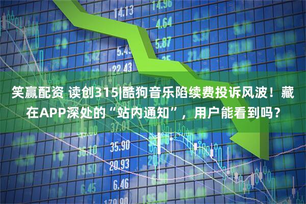 笑赢配资 读创315|酷狗音乐陷续费投诉风波！藏在APP深处的“站内通知”，用户能看到吗？