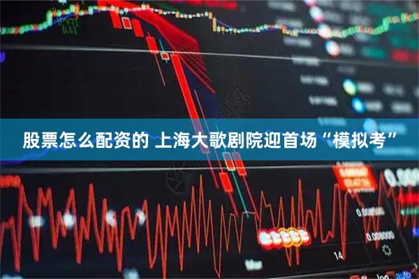 股票怎么配资的 上海大歌剧院迎首场“模拟考”